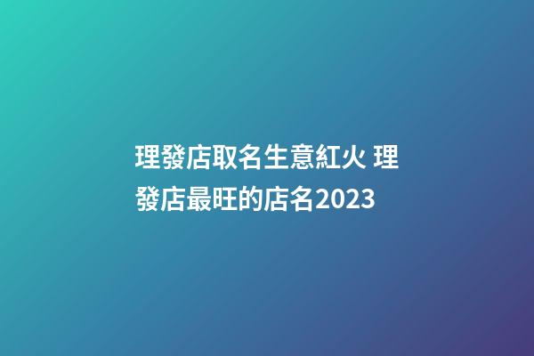 理發店取名生意紅火 理發店最旺的店名2023-第1張-店鋪起名-玄機派